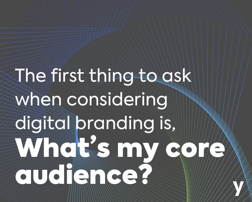 The first thing to ask when considering digital branding is what's my core audience?.