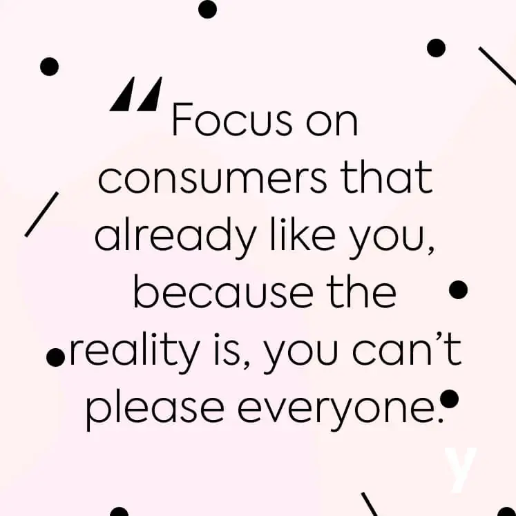 A quote that says focus on consumers that already like you because the reality is you can't please everyone.