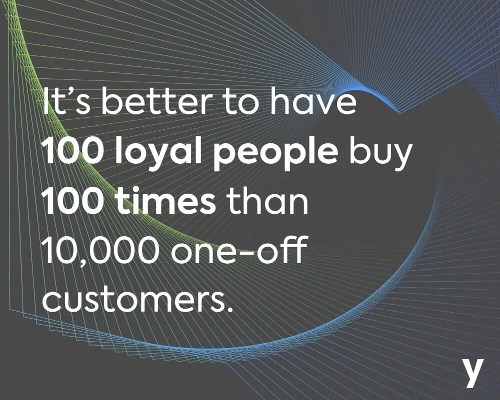 It's better to have 100 loyal people buy 1000 times than 100,000 one-off customers.