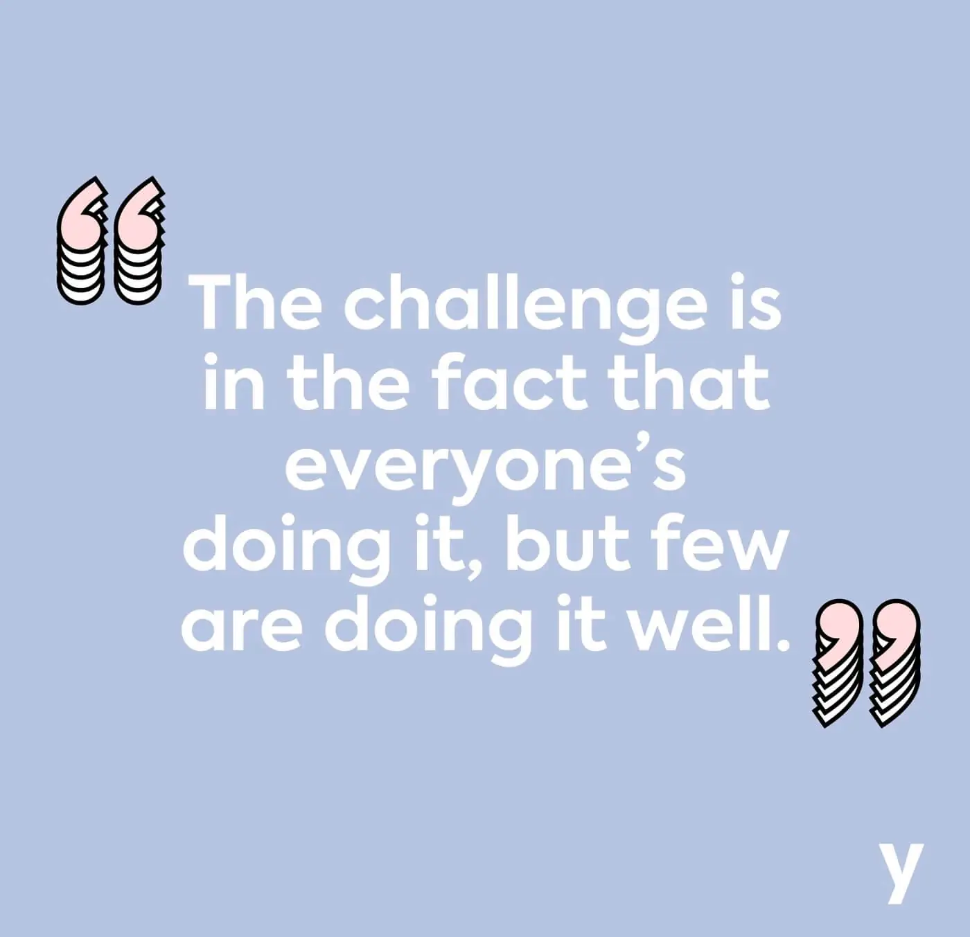 The challenge is the fact that everyone's doing it, but few are doing it well.