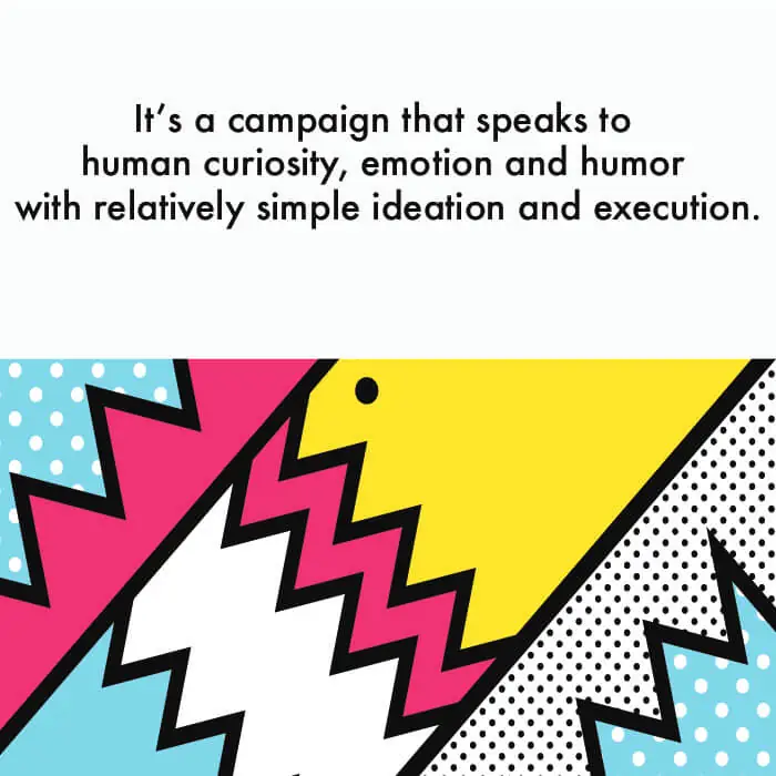 A poster that says it's a campaign that speaks to human curiosity, emotion and humor with simple idea and execution.